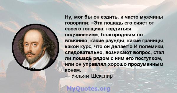 Ну, мог бы он ездить, и часто мужчины говорили: «Эта лошадь его сияет от своего гонщика: гордиться подчинением, благородным по влиянию, какие раунды, какие границы, какой курс, что он делает!» И полемики, следовательно, 