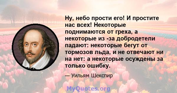 Ну, небо прости его! И простите нас всех! Некоторые поднимаются от греха, а некоторые из -за добродетели падают: некоторые бегут от тормозов льда, и не отвечают ни на нет: а некоторые осуждены за только ошибку.