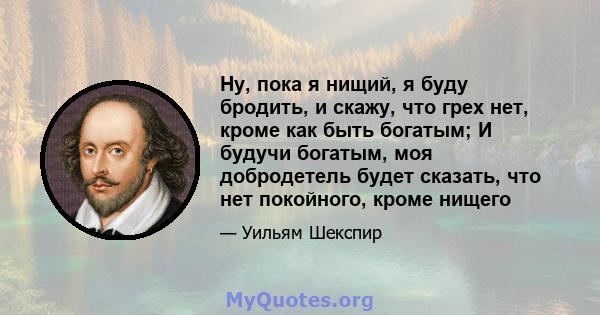 Ну, пока я нищий, я буду бродить, и скажу, что грех нет, кроме как быть богатым; И будучи богатым, моя добродетель будет сказать, что нет покойного, кроме нищего