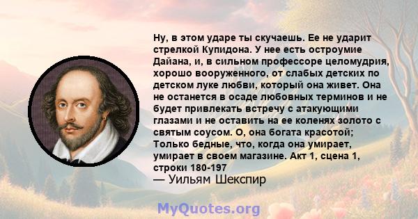 Ну, в этом ударе ты скучаешь. Ее не ударит стрелкой Купидона. У нее есть остроумие Дайана, и, в сильном профессоре целомудрия, хорошо вооруженного, от слабых детских по детском луке любви, который она живет. Она не