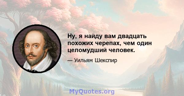 Ну, я найду вам двадцать похожих черепах, чем один целомудший человек.