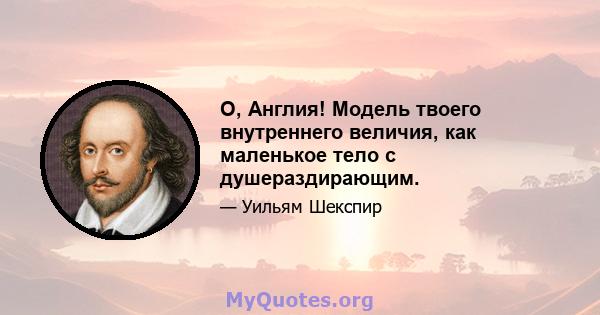 О, Англия! Модель твоего внутреннего величия, как маленькое тело с душераздирающим.