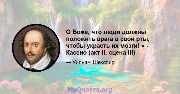 О Боже, что люди должны положить врага в свои рты, чтобы украсть их мозги! » - Кассио (акт II, сцена III)