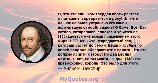 О, что это слишком твердая плоть растает оттаивание и превратится в росу! Или что вечное не было устранено его канон, получившую самообладание! О боже! Бог! Как устало, устаревшее, плоское и убыточное, (135) кажется мне 