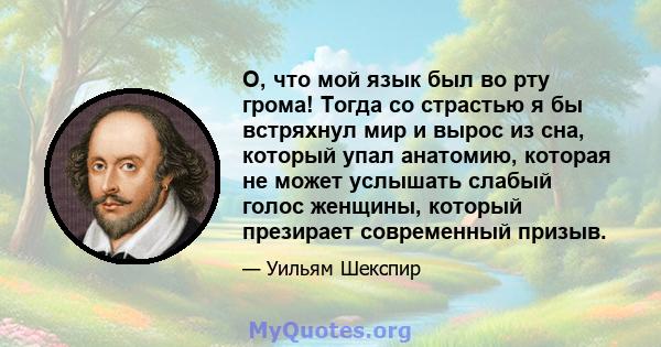 О, что мой язык был во рту грома! Тогда со страстью я бы встряхнул мир и вырос из сна, который упал анатомию, которая не может услышать слабый голос женщины, который презирает современный призыв.