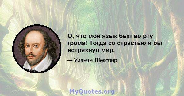 О, что мой язык был во рту грома! Тогда со страстью я бы встряхнул мир.