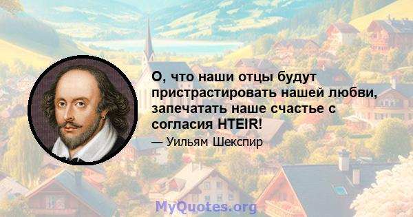 O, что наши отцы будут пристрастировать нашей любви, запечатать наше счастье с согласия HTEIR!