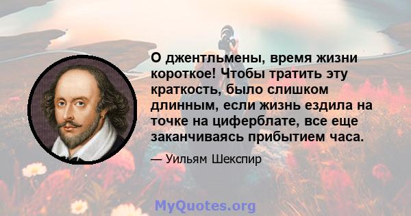 О джентльмены, время жизни короткое! Чтобы тратить эту краткость, было слишком длинным, если жизнь ездила на точке на циферблате, все еще заканчиваясь прибытием часа.