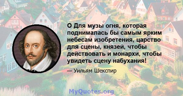 O Для музы огня, которая поднималась бы самым ярким небесам изобретения, царство для сцены, князей, чтобы действовать и монархи, чтобы увидеть сцену набухания!