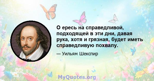 О ересь на справедливой, подходящей в эти дни, давая рука, хотя и грязная, будет иметь справедливую похвалу.