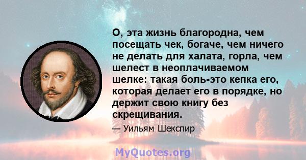 О, эта жизнь благородна, чем посещать чек, богаче, чем ничего не делать для халата, горла, чем шелест в неоплачиваемом шелке: такая боль-это кепка его, которая делает его в порядке, но держит свою книгу без скрещивания.