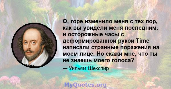 О, горе изменило меня с тех пор, как вы увидели меня последним, и осторожные часы с деформированной рукой Time написали странные поражения на моем лице. Но скажи мне, что ты не знаешь моего голоса?