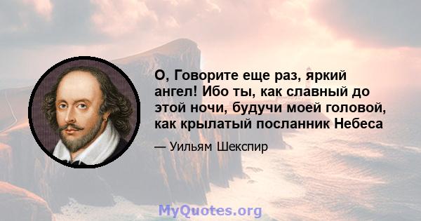 О, Говорите еще раз, яркий ангел! Ибо ты, как славный до этой ночи, будучи моей головой, как крылатый посланник Небеса