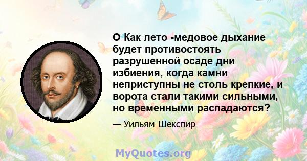 O Как лето -медовое дыхание будет противостоять разрушенной осаде дни избиения, когда камни неприступны не столь крепкие, и ворота стали такими сильными, но временными распадаются?