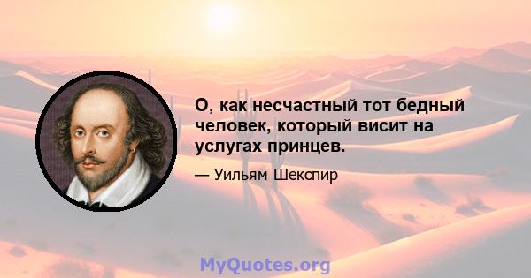 O, как несчастный тот бедный человек, который висит на услугах принцев.