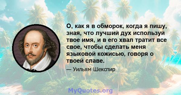 О, как я в обморок, когда я пишу, зная, что лучший дух используй твое имя, и в его хвал тратит все свое, чтобы сделать меня языковой кожисью, говоря о твоей славе.