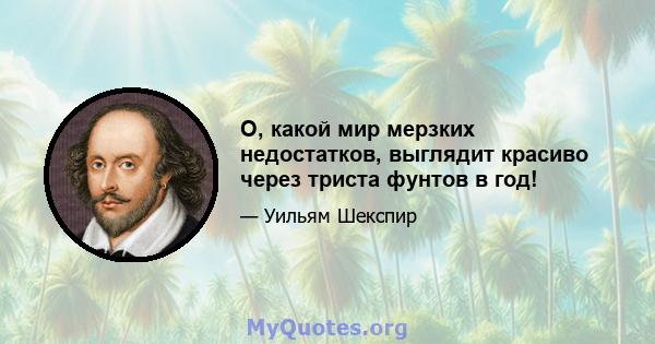 O, какой мир мерзких недостатков, выглядит красиво через триста фунтов в год!