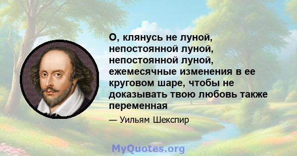 O, клянусь не луной, непостоянной луной, непостоянной луной, ежемесячные изменения в ее круговом шаре, чтобы не доказывать твою любовь также переменная