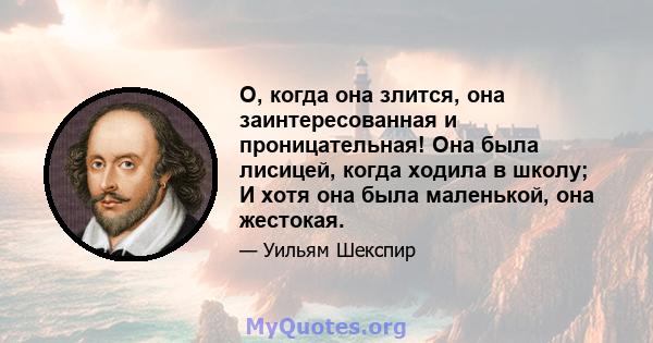 О, когда она злится, она заинтересованная и проницательная! Она была лисицей, когда ходила в школу; И хотя она была маленькой, она жестокая.