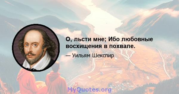 О, льсти мне; Ибо любовные восхищения в похвале.