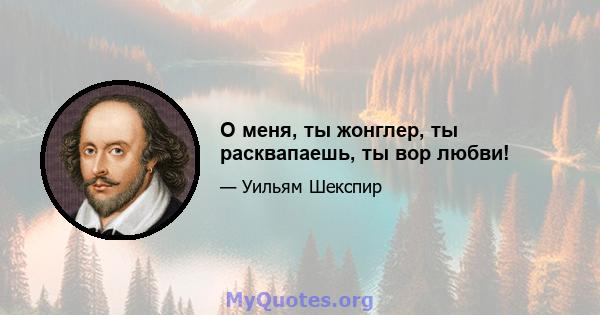 О меня, ты жонглер, ты расквапаешь, ты вор любви!