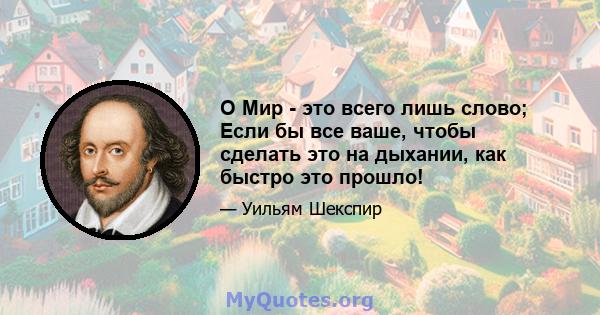 O Мир - это всего лишь слово; Если бы все ваше, чтобы сделать это на дыхании, как быстро это прошло!