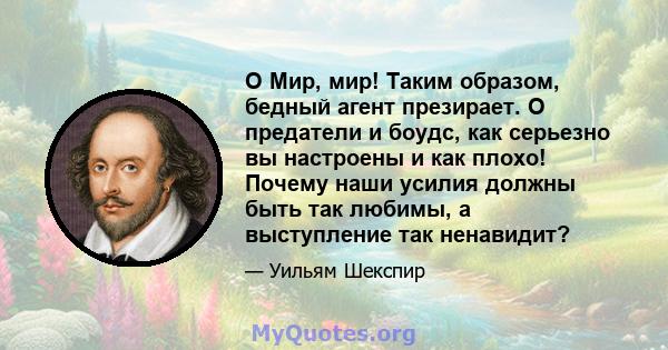 O Мир, мир! Таким образом, бедный агент презирает. O предатели и боудс, как серьезно вы настроены и как плохо! Почему наши усилия должны быть так любимы, а выступление так ненавидит?