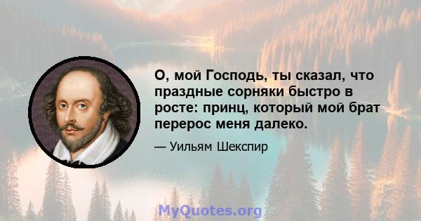 О, мой Господь, ты сказал, что праздные сорняки быстро в росте: принц, который мой брат перерос меня далеко.