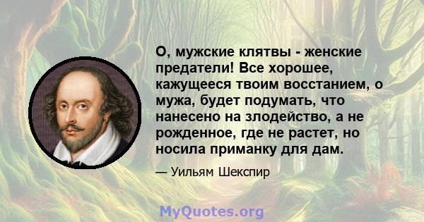 О, мужские клятвы - женские предатели! Все хорошее, кажущееся твоим восстанием, о мужа, будет подумать, что нанесено на злодейство, а не рожденное, где не растет, но носила приманку для дам.