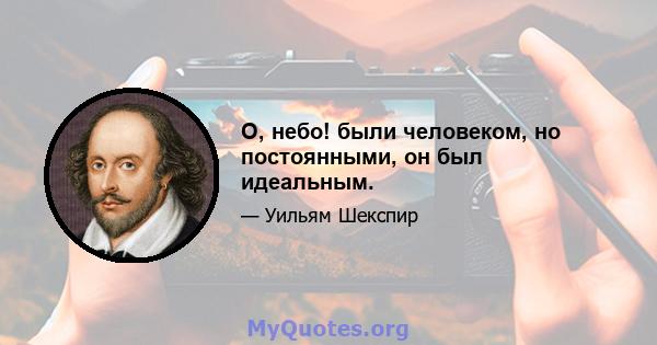 О, небо! были человеком, но постоянными, он был идеальным.