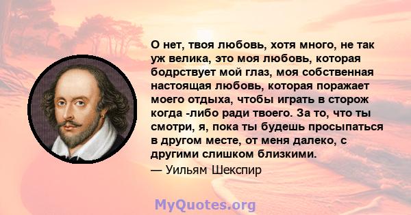 О нет, твоя любовь, хотя много, не так уж велика, это моя любовь, которая бодрствует мой глаз, моя собственная настоящая любовь, которая поражает моего отдыха, чтобы играть в сторож когда -либо ради твоего. За то, что