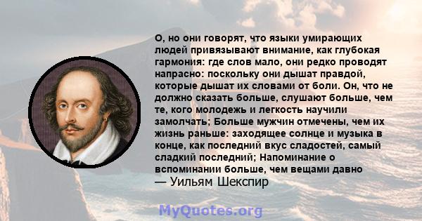 О, но они говорят, что языки умирающих людей привязывают внимание, как глубокая гармония: где слов мало, они редко проводят напрасно: поскольку они дышат правдой, которые дышат их словами от боли. Он, что не должно