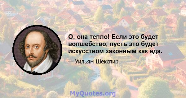 О, она тепло! Если это будет волшебство, пусть это будет искусством законным как еда.