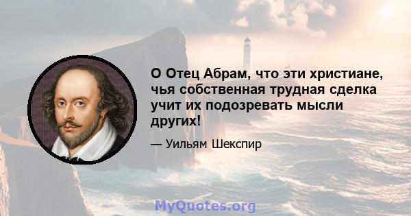 О Отец Абрам, что эти христиане, чья собственная трудная сделка учит их подозревать мысли других!