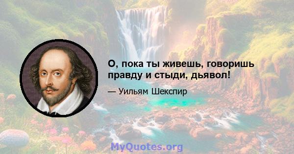 О, пока ты живешь, говоришь правду и стыди, дьявол!