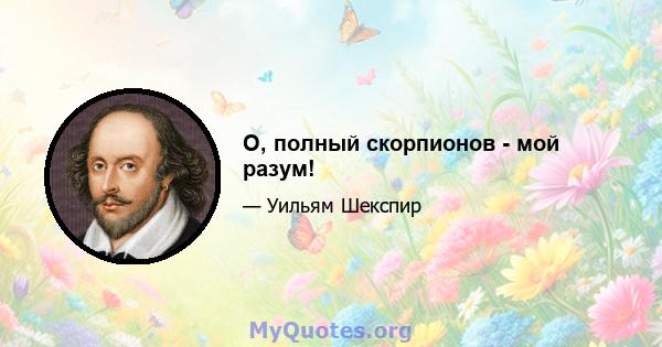 О, полный скорпионов - мой разум!