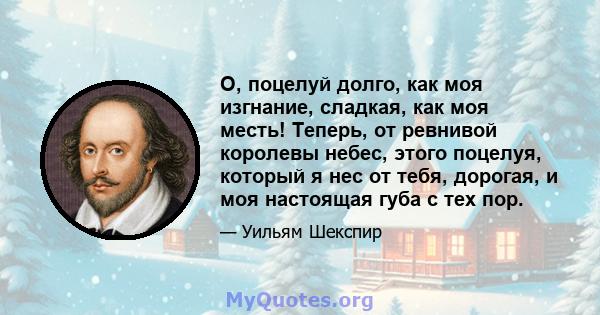 О, поцелуй долго, как моя изгнание, сладкая, как моя месть! Теперь, от ревнивой королевы небес, этого поцелуя, который я нес от тебя, дорогая, и моя настоящая губа с тех пор.