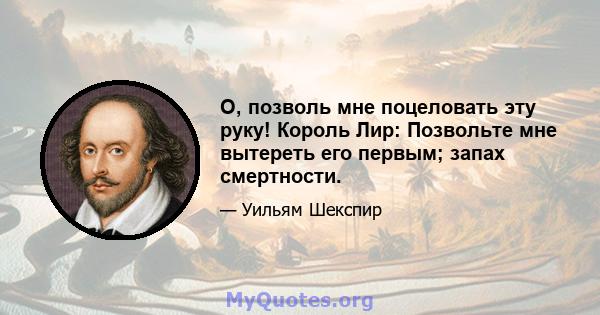 О, позволь мне поцеловать эту руку! Король Лир: Позвольте мне вытереть его первым; запах смертности.