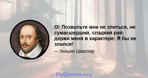 О! Позвольте мне не злиться, не сумасшедший, сладкий рай; держи меня в характере; Я бы не злился!