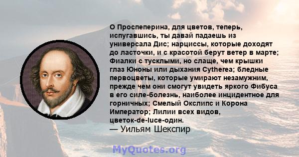 O Проспеперина, для цветов, теперь, испугавшись, ты давай падаешь из универсала Дис; нарциссы, которые доходят до ласточки, и с красотой берут ветер в марте; Фиалки с тусклыми, но слаще, чем крышки глаз Юноны или