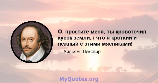 О, простите меня, ты кровоточил кусок земли, / что я кроткий и нежный с этими мясниками!