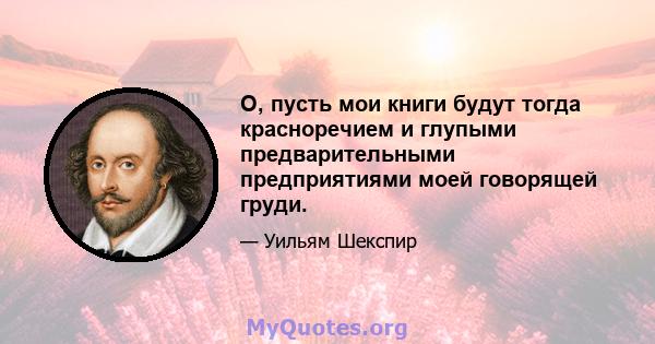 О, пусть мои книги будут тогда красноречием и глупыми предварительными предприятиями моей говорящей груди.