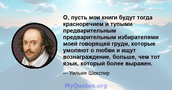 О, пусть мои книги будут тогда красноречием и тупыми предварительным предварительным избирателями моей говорящей груди, которые умоляют о любви и ищут вознаграждение, больше, чем тот язык, который более выражен.