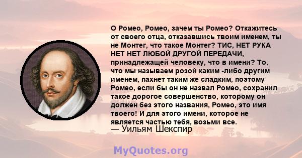 O Ромео, Ромео, зачем ты Ромео? Откажитесь от своего отца, отказавшись твоим именем, ты не Монтег, что такое Монтег? ТИС, НЕТ РУКА НЕТ НЕТ ЛЮБОЙ ДРУГОЙ ПЕРЕДАЧИ, принадлежащей человеку, что в имени? То, что мы называем