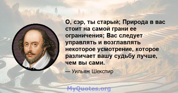 О, сэр, ты старый; Природа в вас стоит на самой грани ее ограничения; Вас следует управлять и возглавлять некоторое усмотрение, которое различает вашу судьбу лучше, чем вы сами.