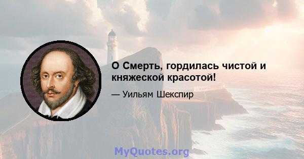 O Смерть, гордилась чистой и княжеской красотой!