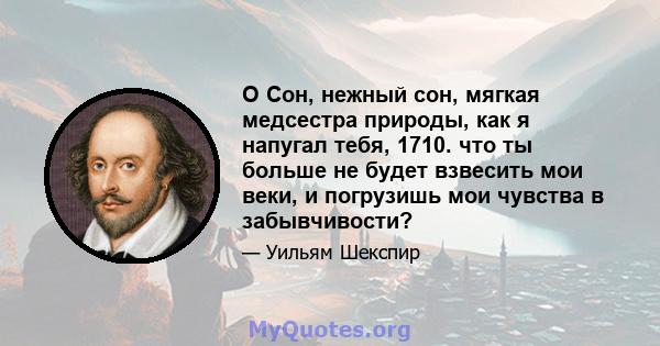 O Сон, нежный сон, мягкая медсестра природы, как я напугал тебя, 1710. что ты больше не будет взвесить мои веки, и погрузишь мои чувства в забывчивости?