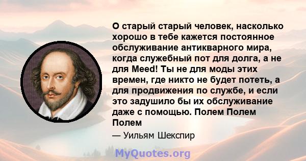 O старый старый человек, насколько хорошо в тебе кажется постоянное обслуживание антикварного мира, когда служебный пот для долга, а не для Meed! Ты не для моды этих времен, где никто не будет потеть, а для продвижения