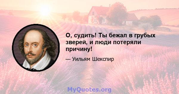 О, судить! Ты бежал в грубых зверей, и люди потеряли причину!