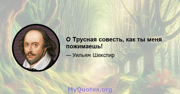 O Трусная совесть, как ты меня пожимаешь!